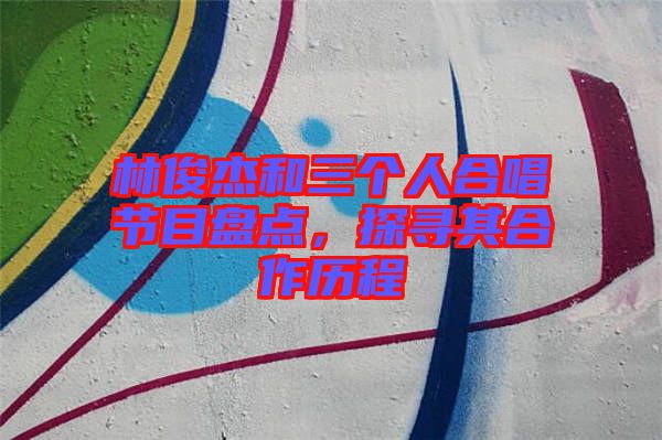 林俊杰和三個人合唱節目盤點，探尋其合作歷程