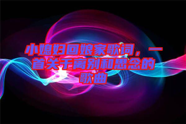 小媳婦回娘家歌詞，一首關于離別和思念的歌曲