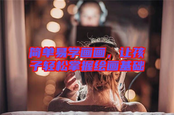 簡單易學畫畫，讓孩子輕松掌握繪畫基礎