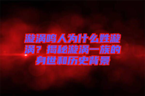 漩渦鳴人為什么姓漩渦？揭秘漩渦一族的身世和歷史背景
