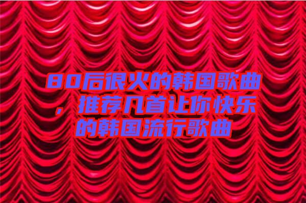 80后很火的韓國(guó)歌曲，推薦幾首讓你快樂(lè)的韓國(guó)流行歌曲