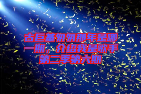 古巨基匆匆那年是哪一期，介紹我是歌手第二季第六期