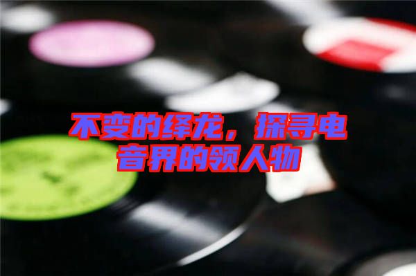 不變的繹龍，探尋電音界的領人物