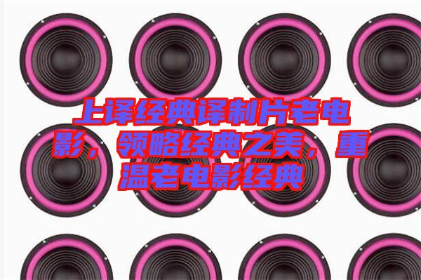 上譯經典譯制片老電影，領略經典之美，重溫老電影經典