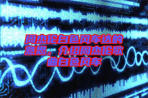 周杰倫白色風車達的意思，介紹周杰倫歌曲白色風車