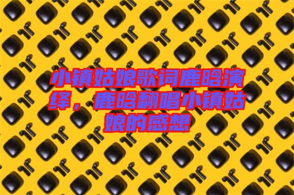 小鎮姑娘歌詞鹿晗演繹，鹿晗翻唱小鎮姑娘的感想