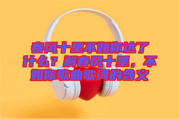 春風十里不如你達了什么？解春風十里，不如你歌曲歌詞的含義