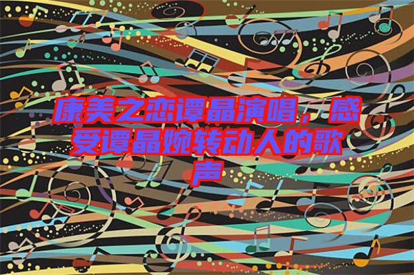 康美之戀譚晶演唱，感受譚晶婉轉動人的歌聲