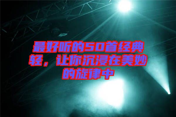 最好聽的50首經典輕，讓你沉浸在美妙的旋律中