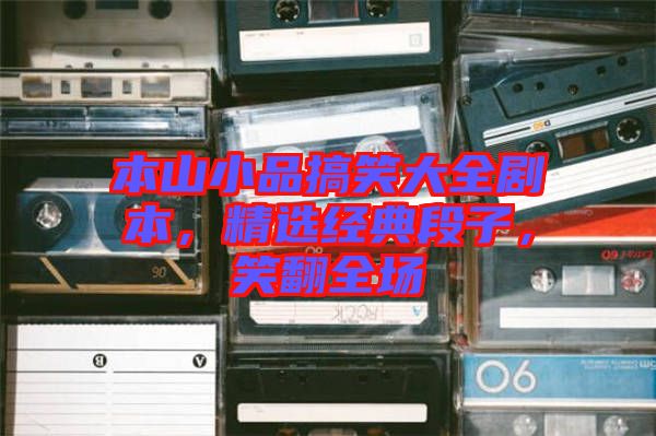本山小品搞笑大全劇本，精選經典段子，笑翻全場
