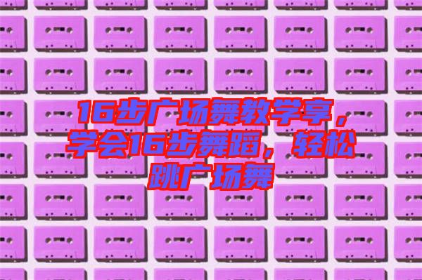 16步廣場舞教學(xué)享，學(xué)會16步舞蹈，輕松跳廣場舞