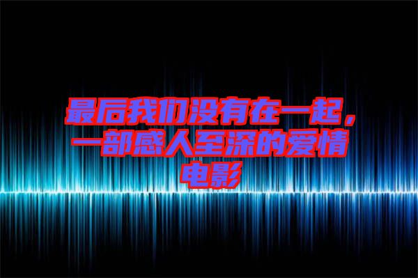 最后我們沒(méi)有在一起，一部感人至深的愛情電影