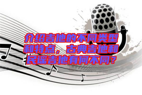 介紹吉他的不同類型和特點，古典吉他和民謠吉他有何不同？