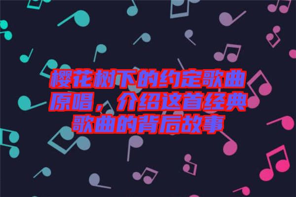 櫻花樹(shù)下的約定歌曲原唱，介紹這首經(jīng)典歌曲的背后故事