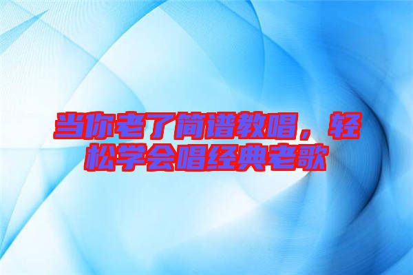 當你老了簡譜教唱，輕松學會唱經典老歌