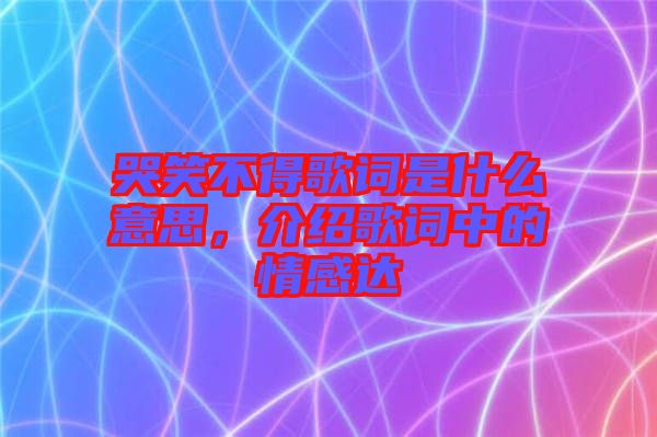 哭笑不得歌詞是什么意思，介紹歌詞中的情感達(dá)
