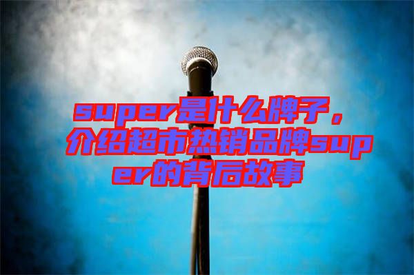 super是什么牌子，介紹超市熱銷品牌super的背后故事