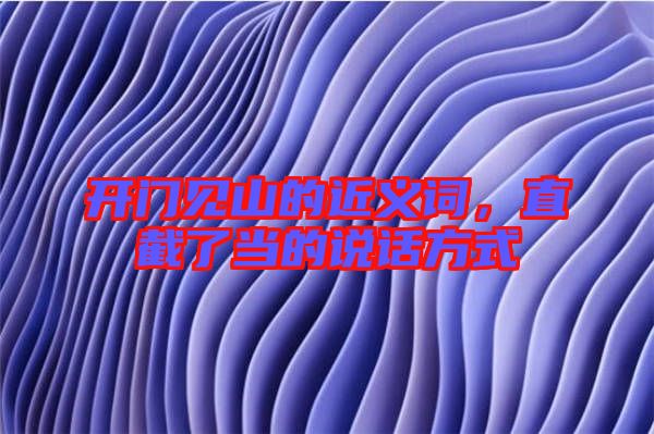 開門見(jiàn)山的近義詞，直截了當(dāng)?shù)恼f(shuō)話方式