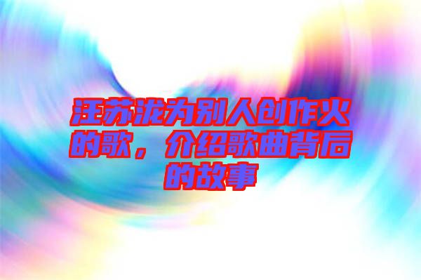汪蘇瀧為別人創作火的歌，介紹歌曲背后的故事