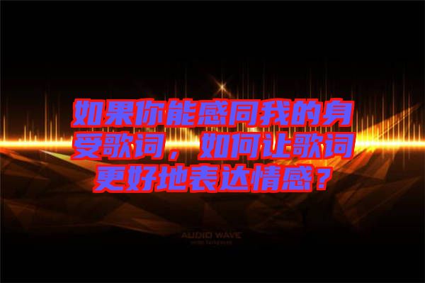 如果你能感同我的身受歌詞，如何讓歌詞更好地表達情感？