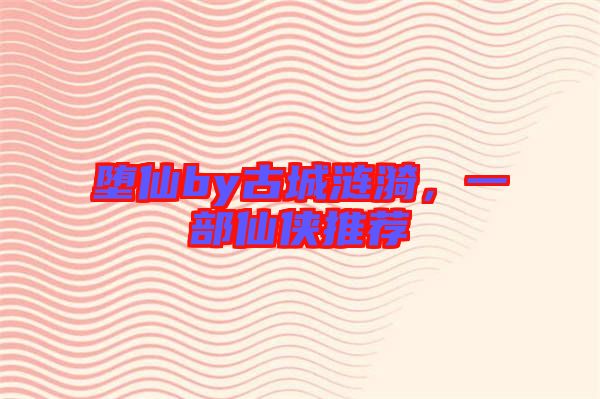 墮仙by古城漣漪，一部仙俠推薦