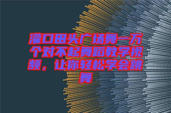 灌口田頭廣場舞一萬個對不起舞蹈教學視頻，讓你輕松學會跳舞