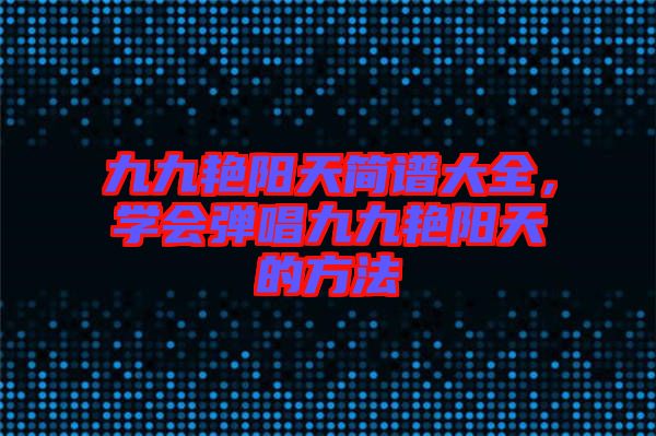九九艷陽天簡譜大全，學會彈唱九九艷陽天的方法
