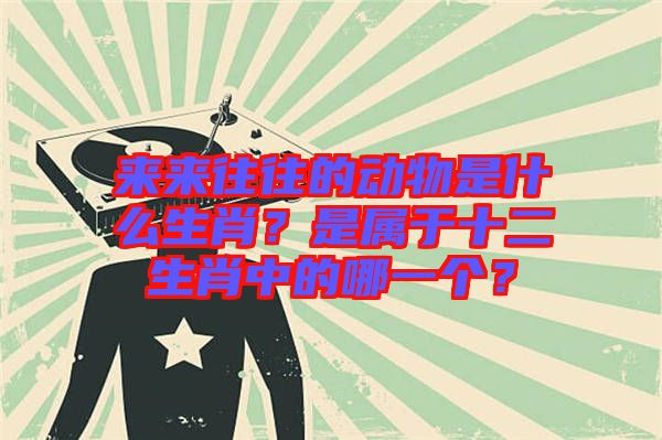 來(lái)來(lái)往往的動(dòng)物是什么生肖？是屬于十二生肖中的哪一個(gè)？