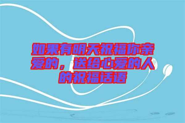 如果有明天祝福你親愛的，送給心愛的人的祝福話語