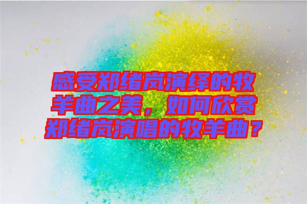 感受鄭緒嵐演繹的牧羊曲之美，如何欣賞鄭緒嵐演唱的牧羊曲？