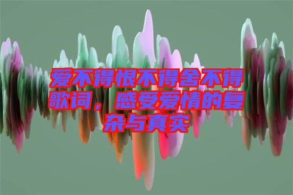 愛不得恨不得舍不得歌詞，感受愛情的復雜與真實