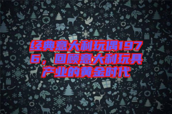經典意大利玩偶1976，回顧意大利玩具產業的黃金時代