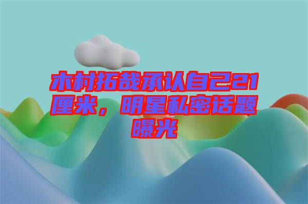 木村拓哉承認自己21厘米，明星私密話題曝光