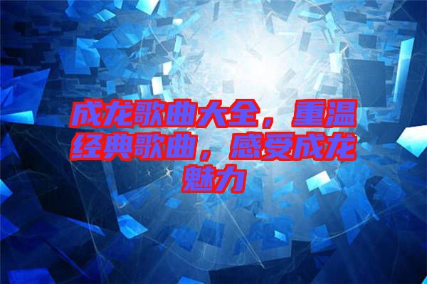 成龍歌曲大全，重溫經(jīng)典歌曲，感受成龍魅力
