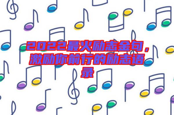 2022最火勵志金句，激勵你前行的勵志語錄