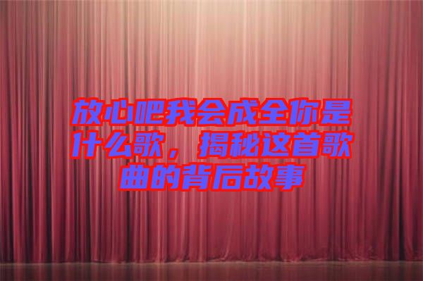 放心吧我會成全你是什么歌，揭秘這首歌曲的背后故事