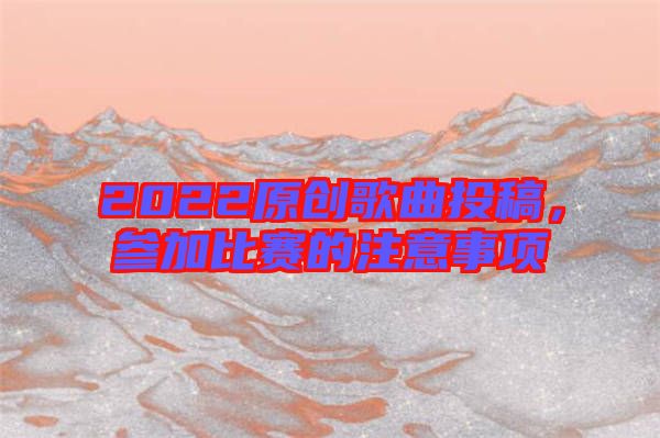 2022原創(chuàng)歌曲投稿，參加比賽的注意事項