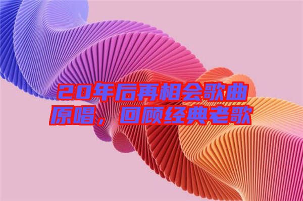 20年后再相會歌曲原唱，回顧經典老歌