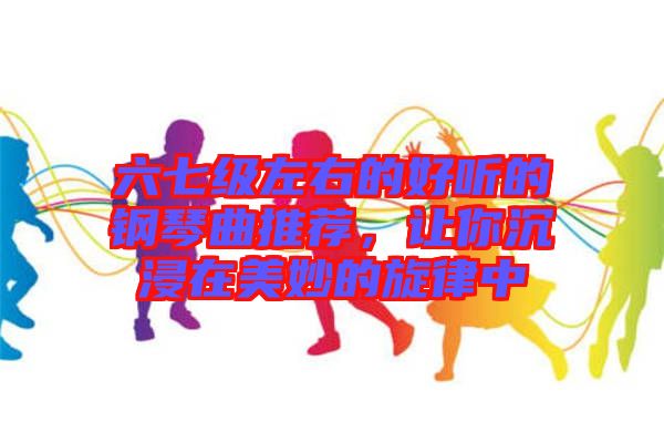 六七級(jí)左右的好聽的鋼琴曲推薦，讓你沉浸在美妙的旋律中