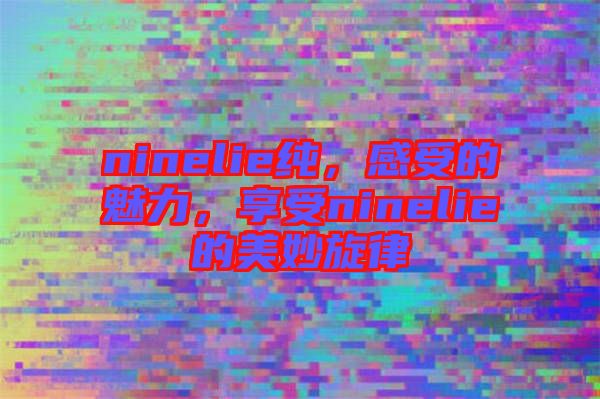 ninelie純，感受的魅力，享受ninelie的美妙旋律