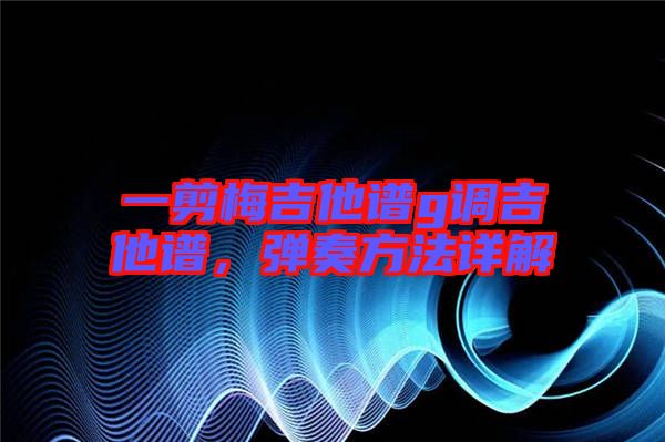 一剪梅吉他譜g調(diào)吉他譜，彈奏方法詳解