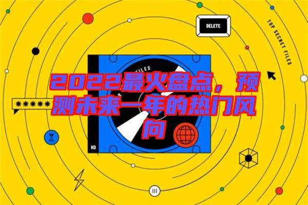 2022最火盤點，預測未來一年的熱門風向