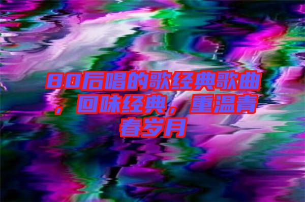 80后唱的歌經典歌曲，回味經典，重溫青春歲月
