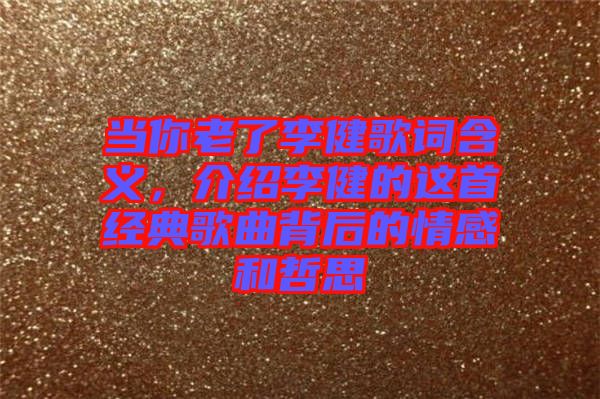 當(dāng)你老了李健歌詞含義，介紹李健的這首經(jīng)典歌曲背后的情感和哲思