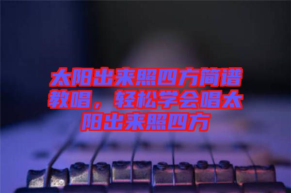 太陽出來照四方簡(jiǎn)譜教唱，輕松學(xué)會(huì)唱太陽出來照四方
