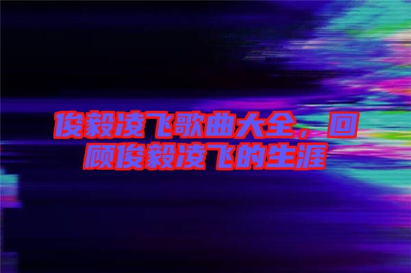 俊毅凌飛歌曲大全，回顧俊毅凌飛的生涯