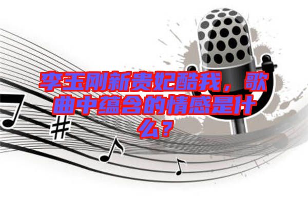 李玉剛新貴妃酷我，歌曲中蘊含的情感是什么？
