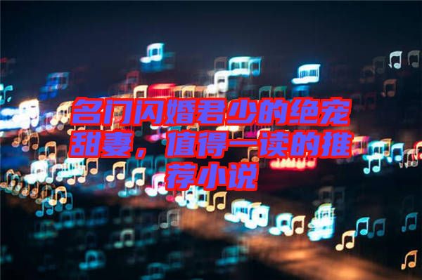 名門閃婚君少的絕寵甜妻，值得一讀的推薦小說