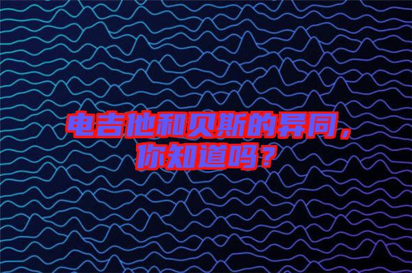 電吉他和貝斯的異同，你知道嗎？
