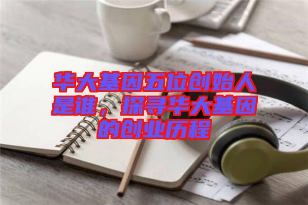 華大基因五位創始人是誰，探尋華大基因的創業歷程